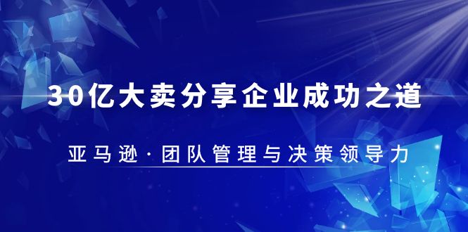 【副业项目5712期】30·亿大卖·分享企业·成功之道-亚马逊·团队管理与决策领导力缩略图