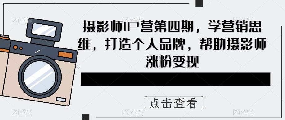 【副业项目5867期】摄影师IP营第4期，学营销思维，打造个人品牌，帮助摄影师涨粉变现缩略图