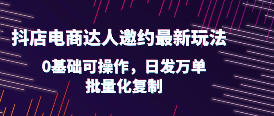 【副业项目6186期】抖店电商达人邀约最新玩法，0基础可操作，日发万单，批量化复制！缩略图