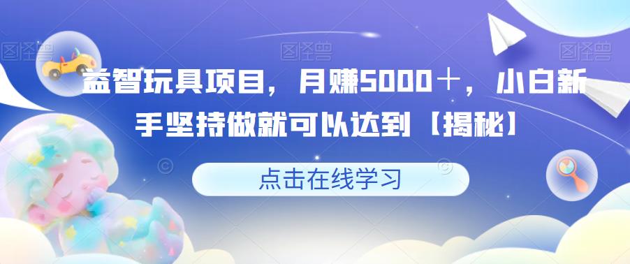 【副业项目6107期】益智玩具项目，月赚5000＋，小白新手坚持做就可以达到【揭秘】缩略图