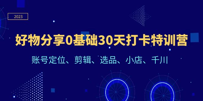 【副业项目6521期】好物分享0基础30天打卡特训营：账号定位、剪辑、选品、小店、千川缩略图