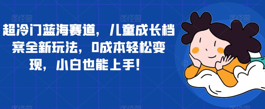 【副业项目7526期】超冷门蓝海赛道，儿童成长档案全新玩法，0成本轻松变现，小白也能上手【揭秘】缩略图