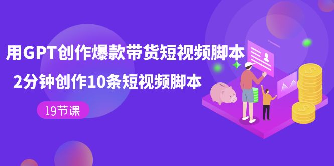 【副业项目7673期】用GPT-创作爆款带货短视频脚本，2分钟创作10条短视频脚本（19节课）缩略图