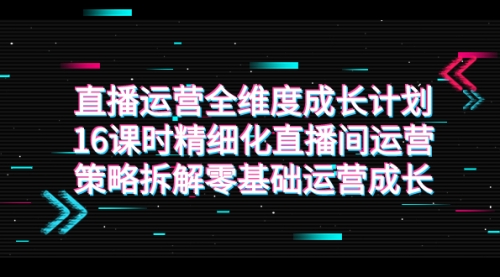 【副业项目7895期】直播运营-全维度 成长计划，16课时精细化直播间运营策略拆解零基础运营成长缩略图